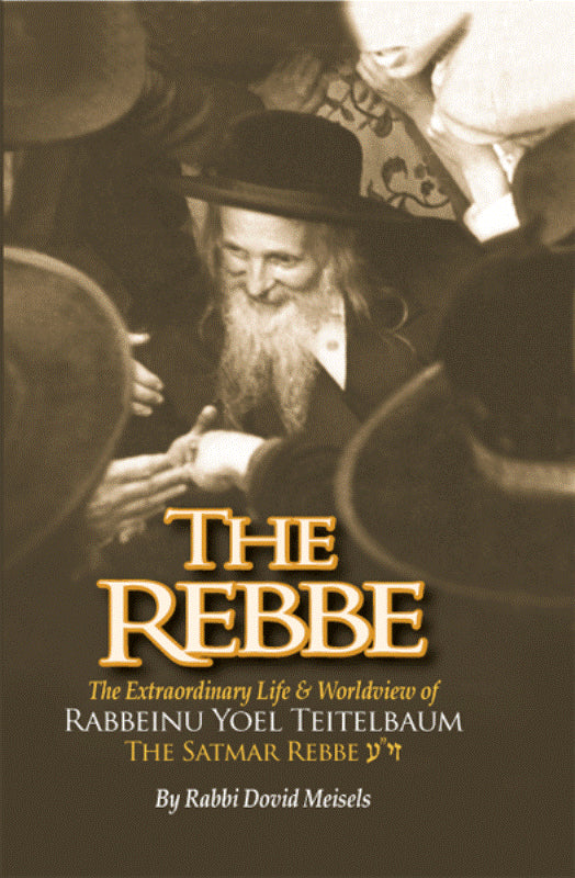 The Rebbe- The Extraordinary Life & Worldview of Rabbeinu Yoel Teitelbaum